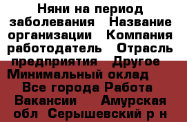 Няни на период заболевания › Название организации ­ Компания-работодатель › Отрасль предприятия ­ Другое › Минимальный оклад ­ 1 - Все города Работа » Вакансии   . Амурская обл.,Серышевский р-н